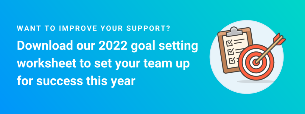 Want to improve your support? Download our 2022 goal setting worksheet to set your team up for success this year.