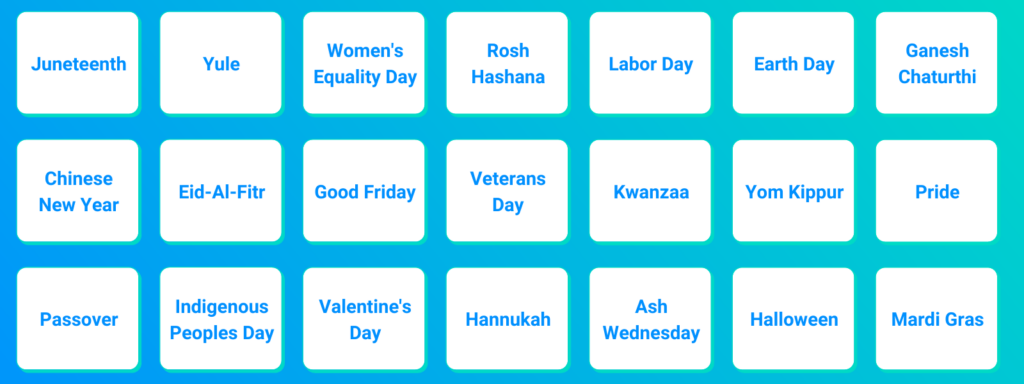 Banner image with 21 individual boxes with holidays listed on each. From top left to right, the boxes read: Juneteenth, Yule, Women's Equality Day, Rosh Hashana, Labor Day, Earth Day, Ganesh Chaturthi, Chinese New Year, Eid-Al-Fitr, Good Friday, Veterans Day, Kwanzaa, Yom Kippur, Pride, Passover, Indigenous Peoples Day, Valentine's Day, Hannukah, Ash Wednesday, Halloween, Mardi Gras.