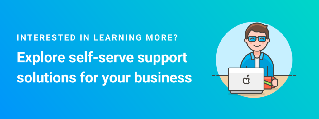 Interested in learning more? Explore self-serve support solutions for your business.